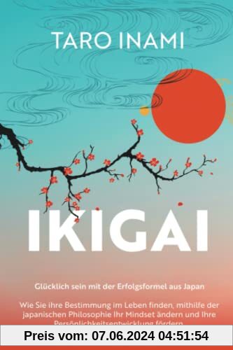 IKIGAI - Glücklich sein mit der Erfolgsformel aus Japan: Wie Sie ihre Bestimmung im Leben finden, mithilfe der japanischen Philosophie Ihr Mindset ändern und Ihre Persönlichkeitsentwicklung fördern