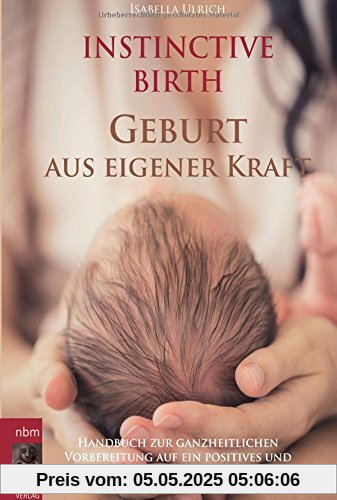 INSTINCTIVE BIRTH - Geburt aus eigener Kraft: Handbuch zur ganzheitlichen Vorbereitung auf ein positives und selbstbestimmtes Geburtserlebnis