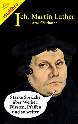 Ich, Martin Luther: Starke Sprüche über Weiber, Fürsten, Pfaffen und so weiter von Vitolibro