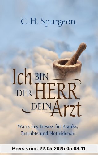 Ich bin der Herr, dein Arzt: Worte des Trostes für Kranke, Betrübte und Notleidende