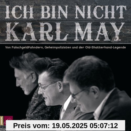 Ich bin nicht Karl May: Von Falschgeldfahndern, Geheimpolizisten und der Old-Shatterhand-Legende Ich bin nicht Karl May: Von Falschgeldfahndern, Geheimpolizisten und der Old-Shatterhand-Legende