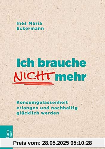 Ich brauche nicht mehr: Konsumgelassenheit erlangen und nachhaltig glücklich werden