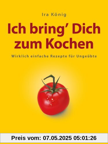 Ich bring Dich zum Kochen: Wirklich einfache Rezepte für Ungeübte