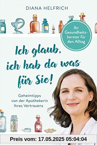 Ich glaub, ich hab da was für Sie!: Ihr Gesundheitsberater für den Alltag - Geheimtipps von der Apothekerin Ihres Vertrauens