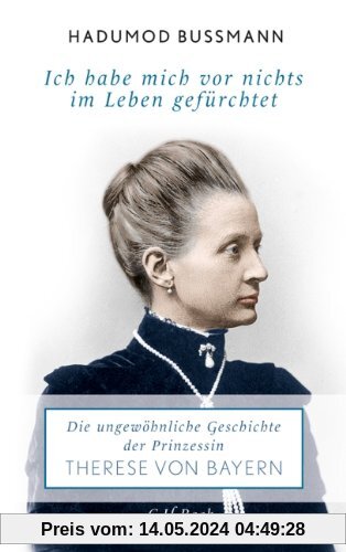 Ich habe mich vor nichts im Leben gefürchtet: Die ungewöhnliche Geschichte der Therese Prinzessin von Bayern 1850 - 1925: Die ungewöhnliche Geschichte der Prinzessin Therese Prinzessin von Bayern