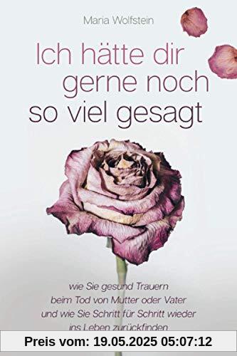 Ich hätte dir gerne noch so viel gesagt - wie Sie gesund Trauern beim Tod von Mutter oder Vater und wie Sie Schritt für Schritt wieder ins Leben zurückfinden
