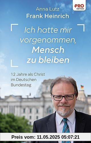 Ich hatte mir vorgenommen, Mensch zu bleiben: 12 Jahre als Christ im Deutschen Bundestag