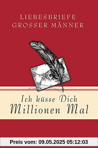 Ich küsse Dich Millionen Mal - Liebesbriefe großer Männer Ich küsse Dich Millionen Mal - Liebesbriefe großer Männer