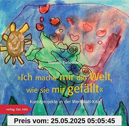 Ich mache mir die Welt, wie sie mir gefällt: Kunstprojekte in der Werkstatt-Kita Ich mache mir die Welt, wie sie mir gefällt: Kunstprojekte in der Werkstatt-Kita