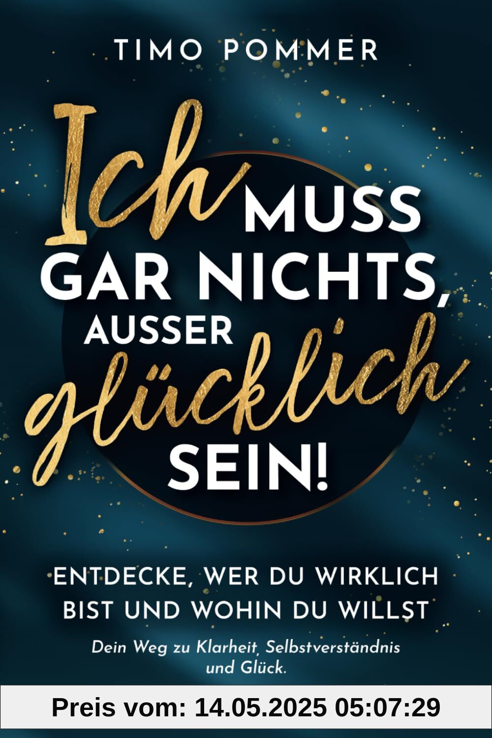 Ich muss gar nichts, außer glücklich sein!: Entdecke, wer du wirklich bist und wohin du willst – Dein Weg zu Klarheit, Selbstverständnis und Glück.