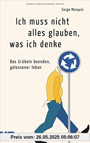 Ich muss nicht alles glauben, was ich denke: Das Grübeln beenden, gelassener leben