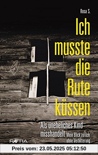 Ich musste die Rute küssen: Als uneheliches Kind misshandelt. Mein Blick zurück ohne Verbitterung