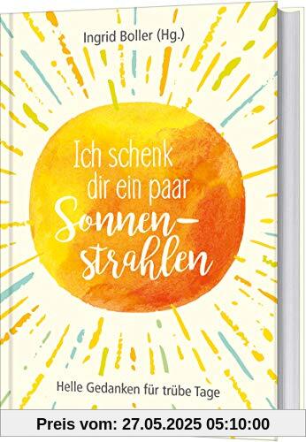 Ich schenk dir ein paar Sonnenstrahlen: Helle Gedanken für trübe Tage