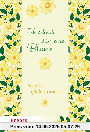 Ich schenk dir eine Blume: Worte, die glücklich machen Ich schenk dir eine Blume: Worte, die glücklich machen