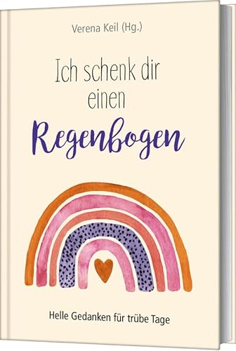 Ich schenk dir einen Regenbogen: Helle Gedanken für trübe Tage