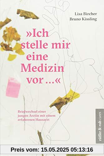Ich stelle mir eine Medizin vor ...: Briefwechsel einer jungen Ärztin mit einem erfahrenen Hausarzt (rüffer&rub cares)