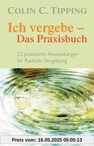 Ich vergebe - Das Praxisbuch: 25 praktische Anwendungen für Radikale Vergebung
