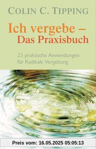Ich vergebe - Das Praxisbuch: 25 praktische Anwendungen für Radikale Vergebung
