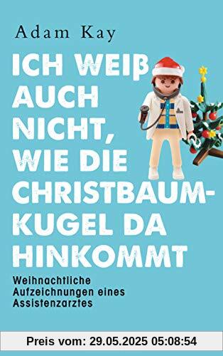 Ich weiß auch nicht, wie die Christbaumkugel da hinkommt: Weihnachtliche Aufzeichnungen eines Assistenzarztes Ich weiß auch nicht, wie die Christbaumkugel da hinkommt: Weihnachtliche Aufzeichnungen eines Assistenzarztes
