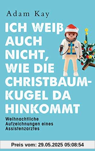 Ich weiß auch nicht, wie die Christbaumkugel da hinkommt: Weihnachtliche Aufzeichnungen eines Assistenzarztes