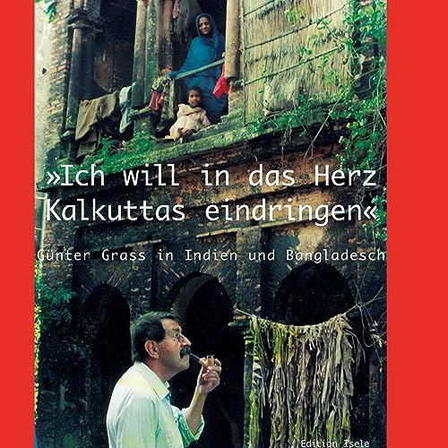"Ich will in das Herz Kalkuttas eindringen": Günter Grass in Indien und Bangladesch