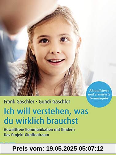 Ich will verstehen, was du wirklich brauchst: Gewaltfreie Kommunikation mit Kindern. Das Projekt Giraffentraum - Mit einem Vorwort von Marshall B. Rosenberg - Aktualisierte und erweiterte Neuausgabe