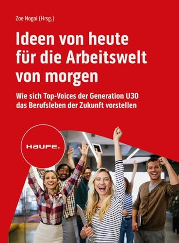 Ideen von heute für die Arbeitswelt von morgen: Wie sich Top-Voices der Generation U30 das Berufsleben der Zukunft vorstellen (Haufe Fachbuch) von Haufe
