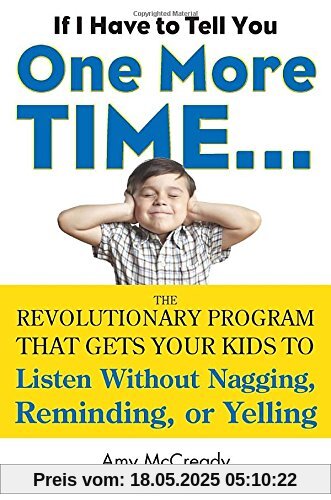 If I Have to Tell You One More Time...: The Revolutionary Program That Gets Your Kids To Listen Without Nagging, Remindi ng, or Yelling If I Have to Tell You One More Time...: The Revolutionary Program That Gets Your Kids To Listen Without Nagging, Remindi ng, or Yelling