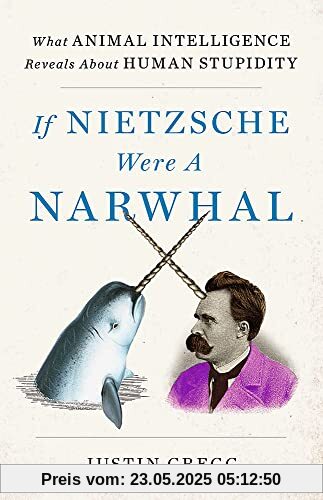 If Nietzsche Were a Narwhal: What Animal Intelligence Reveals About Human Stupidity If Nietzsche Were a Narwhal: What Animal Intelligence Reveals About Human Stupidity