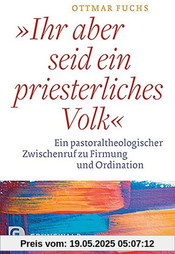 Ihr aber seid ein priesterliches Volk: Ein pastoraltheologischer Zwischenruf zu Firmung und Ordination Ihr aber seid ein priesterliches Volk: Ein pastoraltheologischer Zwischenruf zu Firmung und Ordination