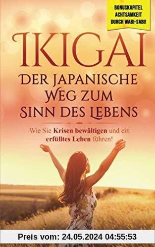 Ikigai- Der japanische Weg zum Sinn des Lebens: Wie Sie in 5 einfachen Schritten Krisen bewältigen und endlich ein erfülltes Leben führen! Inklusive Bonuskapitel: Wabi-Sabi