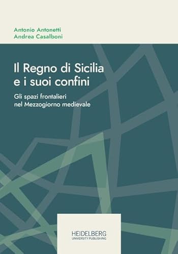 Il Regno di Sicilia e i suoi confini: Gli spazi frontalieri nel Mezzogiorno medievale (Online-Schriften des DHI Rom. Neue Reihe | Pubblicazioni online del DHI Roma. Nuova serie.) von Heidelberg University Publishing