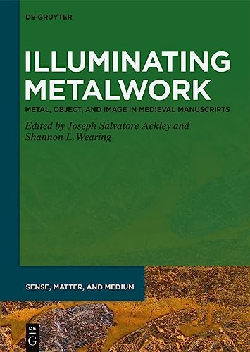 Illuminating Metalwork: Metal, Object, and Image in Medieval Manuscripts (Sense, Matter, and Medium, 4)