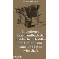 Illustriertes Rezepthandbuch der praktischen Destillation für Industrie, Land- und Hauswirtschaft