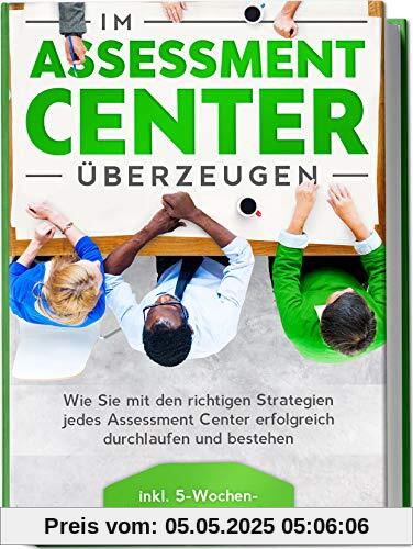 Im Assessment Center überzeugen: Wie Sie mit den richtigen Strategien jedes Assessment Center erfolgreich durchlaufen und bestehen - inkl. 5-Wochen-Vorbereitungsguide