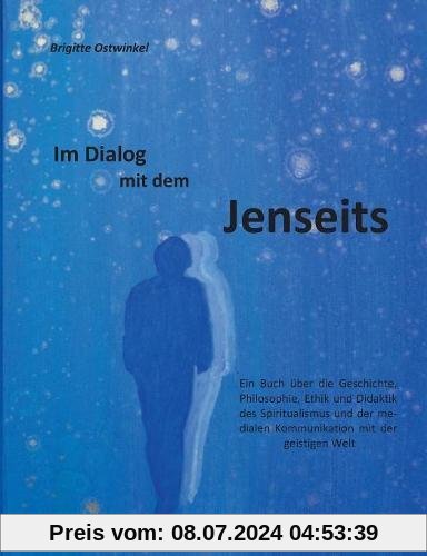 Im Dialog mit dem Jenseits: Ein Buch über die Geschichte, Philosophie, Ethik und Didaktik des Spiritualismus und der medialen Kommunikation mit der geistigen Welt
