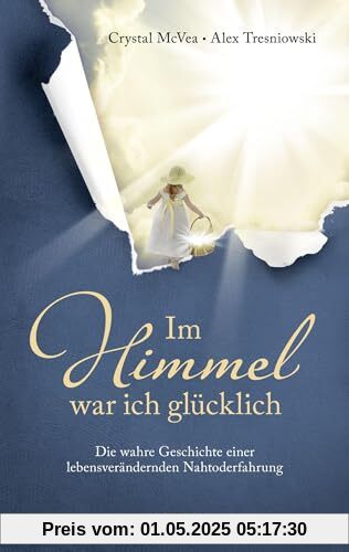 Im Himmel war ich glücklich: Die wahre Geschichte einer lebensverändernden Nahtoderfahrung