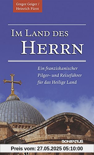 Im Land des Herrn: Ein franziskanischer Pilger- und Reiseführer für das Heilige Land