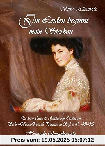 Im Leiden beginnt mein Sterben - Das kurze Leben der Großherzogin Caroline von Sachsen-Weimar-Eisenach, Prinzessin zu Reuß, ä. L., 1884-1905: Historische Romanbiografie Im Leiden beginnt mein Sterben - Das kurze Leben der Großherzogin Caroline von Sachsen-Weimar-Eisenach, Prinzessin zu Reuß, ä. L., 1884-1905: Historische Romanbiografie