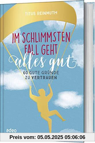 Im schlimmsten Fall geht alles gut: 60 gute Gründe zu vertrauen