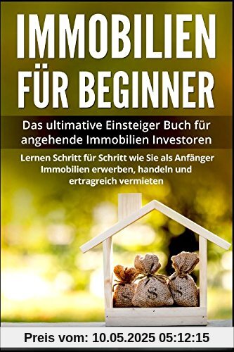 Immobilien für Beginner:: Das ultimative Einsteiger Buch für angehende Immobilien Investoren - Lerne Schritt für Schritt wie Sie als Anfänger Immobilien erwerben, handeln und ertragreich vermieten Immobilien für Beginner:: Das ultimative Einsteiger Buch für angehende Immobilien Investoren - Lerne Schritt für Schritt wie Sie als Anfänger Immobilien erwerben, handeln und ertragreich vermieten