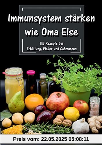 Immunsystem stärken wie Oma Else: 115 Rezepte bei Erkältung, Fieber und Schmerzen Immunsystem stärken wie Oma Else: 115 Rezepte bei Erkältung, Fieber und Schmerzen
