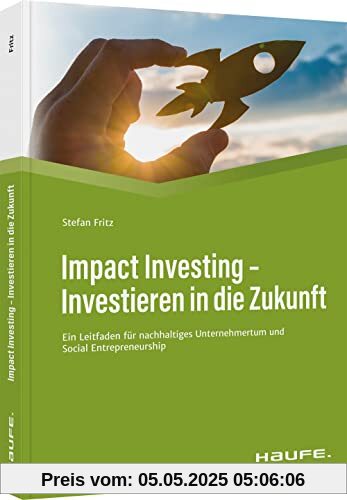 Impact Investing - Investieren in die Zukunft: Ein Leitfaden für nachhaltiges Unternehmertum und social Entrepreneurship (Haufe Fachbuch)