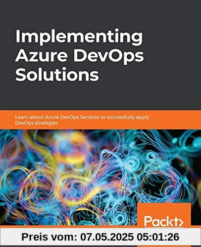 Implementing Azure DevOps Solutions: Learn about Azure DevOps Services to successfully apply DevOps strategies Implementing Azure DevOps Solutions: Learn about Azure DevOps Services to successfully apply DevOps strategies