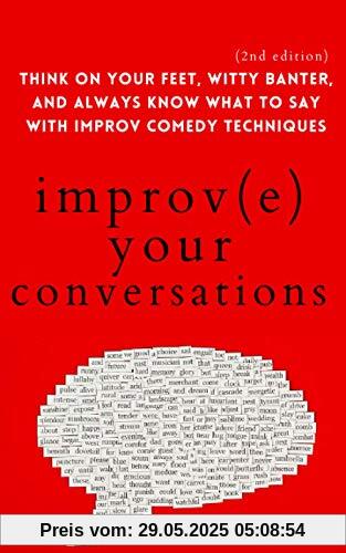 Improve Your Conversations: Think on Your Feet, Witty Banter, and Always Know What to Say with Improv Comedy Techniques (2nd Edition) (How to be More Likable and Charismatic, Band 12)