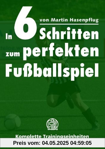 In 6 Schritten zum perfekten Fußballspiel: Komplette Trainingseinheiten für den Leistungsfußball