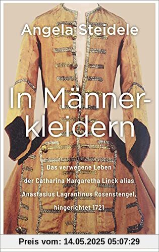 In Männerkleidern: Das verwegene Leben der Catharina Margaretha Linck alias Anastasius Lagrantinus Rosenstengel, hingerichtet 1721. Biographie und Dokumentation