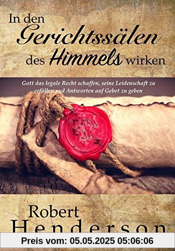 In den Gerichtssälen des Himmels wirken: Gott das legale Recht schaffen, seine Leidenschaft zu erfüllen und Antworten auf Gebet zu geben In den Gerichtssälen des Himmels wirken: Gott das legale Recht schaffen, seine Leidenschaft zu erfüllen und Antworten auf Gebet zu geben