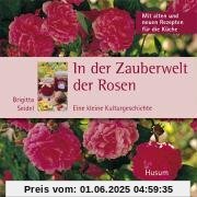 In der Zauberwelt der Rosen - Eine kleine Kulturgeschichte. Mit alten und neuen Rezepten für die Küche
