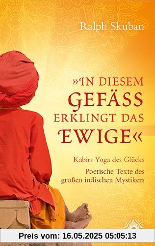 "In diesem Gefäß erklingt das Ewige": Kabirs Yoga des Glücks - Poetische Texte des großen indischen Mystikers